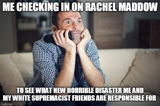 me-checking-rachel-maddow-see-horrible-disaster-white-supremacist-responsible-for.jpg